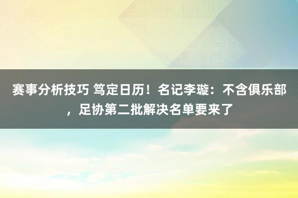 赛事分析技巧 笃定日历！名记李璇：不含俱乐部，足协第二批解决名单要来了