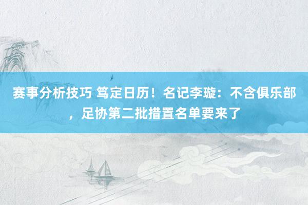 赛事分析技巧 笃定日历！名记李璇：不含俱乐部，足协第二批措置名单要来了