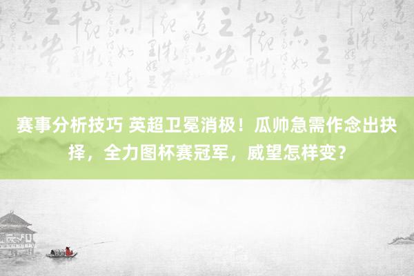 赛事分析技巧 英超卫冕消极！瓜帅急需作念出抉择，全力图杯赛冠军，威望怎样变？